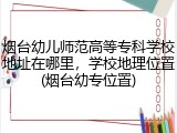 烟台幼儿师范高等专科学校地址在哪里，学校地理位置(烟台幼专位置)
