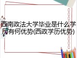西南政法大学毕业是什么学历有何优势(西政学历优势)