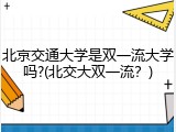 北京交通大学是双一流大学吗?(北交大双一流？)