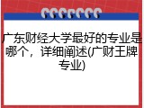 广东财经大学最好的专业是哪个，详细阐述(广财王牌专业)