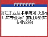 丽江职业技术学院可以进校后转专业吗？(丽江职院转专业政策)
