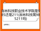 吉林科技职业技术学院是985还是211(吉林科技属985211吗)
