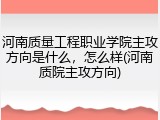 河南质量工程职业学院主攻方向是什么，怎么样(河南质院主攻方向)