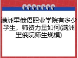 满洲里俄语职业学院有多少学生，师资力量如何(满洲里俄院师生规模)