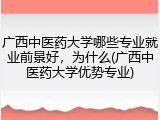 广西中医药大学哪些专业就业前景好，为什么(广西中医药大学优势专业)