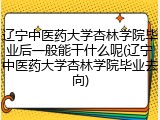 辽宁中医药大学杏林学院毕业后一般能干什么呢(辽宁中医药大学杏林学院毕业去向)