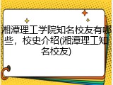 湘潭理工学院知名校友有哪些，校史介绍(湘潭理工知名校友)