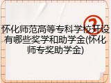 怀化师范高等专科学校开设有哪些奖学和助学金(怀化师专奖助学金)