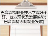 巴音郭楞职业技术学院好不好，就业现状及发展趋势(巴音郭楞职院就业发展)