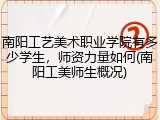 南阳工艺美术职业学院有多少学生，师资力量如何(南阳工美师生概况)