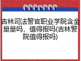 吉林司法警官职业学院含金量量吗，值得报吗(吉林警院值得报吗)