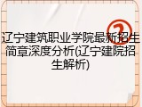 辽宁建筑职业学院最新招生简章深度分析(辽宁建院招生解析)