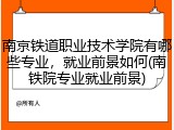 南京铁道职业技术学院有哪些专业，就业前景如何(南铁院专业就业前景)