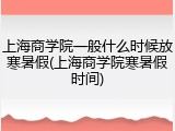 上海商学院一般什么时候放寒暑假(上海商学院寒暑假时间)