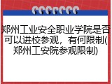 郑州工业安全职业学院是否可以进校参观，有何限制(郑州工安院参观限制)