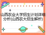 山西农业大学招生计划详细分析(山西农大招生解析)