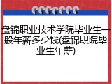 盘锦职业技术学院毕业生一般年薪多少钱(盘锦职院毕业生年薪)