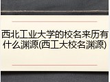 西北工业大学的校名来历有什么渊源(西工大校名渊源)