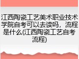 江西陶瓷工艺美术职业技术学院自考可以去读吗，流程是什么(江西陶瓷工艺自考流程)