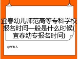 宜春幼儿师范高等专科学校报名时间一般是什么时候(宜春幼专报名时间)