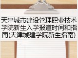 天津城市建设管理职业技术学院新生入学报道时间和指南(天津城建学院新生指南)