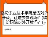 临汾职业技术学院是否对外开放，让进去参观吗？(临汾职院对外开放吗？)