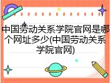 中国劳动关系学院官网是哪个网址多少(中国劳动关系学院官网)