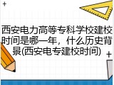 西安电力高等专科学校建校时间是哪一年，什么历史背景(西安电专建校时间)
