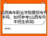 山西青年职业学院要招专升本吗，如何参考(山西专升本招生咨询)