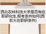 西北农林科技大学是否有在职研究生,报考条件如何(西农大在职研条件)
