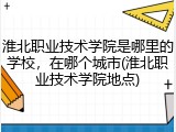 淮北职业技术学院是哪里的学校，在哪个城市(淮北职业技术学院地点)