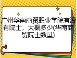 广州华南商贸职业学院有没有院士，大概多少(华南商贸院士数量)