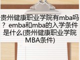 贵州健康职业学院有mba吗？emba和mba的入学条件是什么(贵州健康职业学院MBA条件)