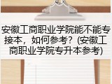 安徽工商职业学院能不能专接本，如何参考？(安徽工商职业学院专升本参考)