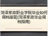 菏泽家政职业学院毕业如何调档案呢(菏泽家政毕业调档指南)