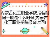 内蒙古化工职业学院报名时间一般是什么时候(内蒙古化工职业学院报名时间)