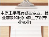 中原工学院有哪些专业，就业前景如何(中原工学院专业就业)
