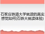 石家庄铁道大学就读的真实感觉如何(石铁大就读体验)