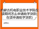 内蒙古机电职业技术学院在读期间怎么申请助学贷款(在读申请助学贷款)