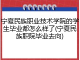 宁夏民族职业技术学院的学生毕业都怎么样了(宁夏民族职院毕业去向)