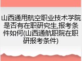 山西通用航空职业技术学院是否有在职研究生,报考条件如何(山西通航职院在职研报考条件)