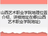 山西艺术职业学院地理位置介绍，详细地址在哪(山西艺术职业学院地址)