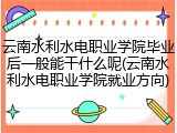 云南水利水电职业学院毕业后一般能干什么呢(云南水利水电职业学院就业方向)