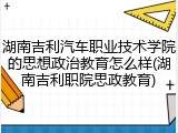 湖南吉利汽车职业技术学院的思想政治教育怎么样(湖南吉利职院思政教育)