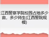 江西警察学院校园占地多少亩，多少师生(江西警院规模)