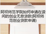 阿坝师范学院如何申请在读间的创业无息贷款(阿坝师范创业贷款申请)
