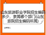 山东旅游职业学院招生编码多少，隶属哪个部门(山东旅院招生编码所属)