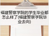 福建警察学院的学生毕业都怎么样了(福建警察学院毕业去向)