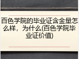 百色学院的毕业证含金量怎么样，为什么(百色学院毕业证价值)