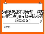 赤峰学院能不能考研，成绩在哪里查询(赤峰学院考研成绩查询)